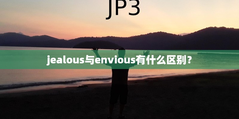 jealous与envious有什么区别？