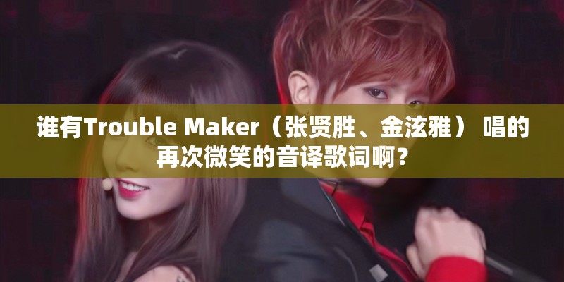 谁有Trouble Maker（张贤胜、金泫雅） 唱的再次微笑的音译歌词啊？